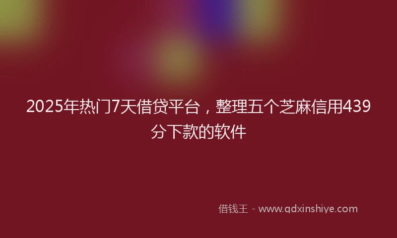 2025年热门7天借贷平台，整理五个芝麻信用439分下款的软件