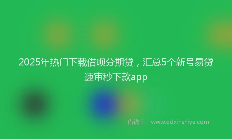 2025年热门下载借呗分期贷，汇总5个新号易贷速审秒下款app