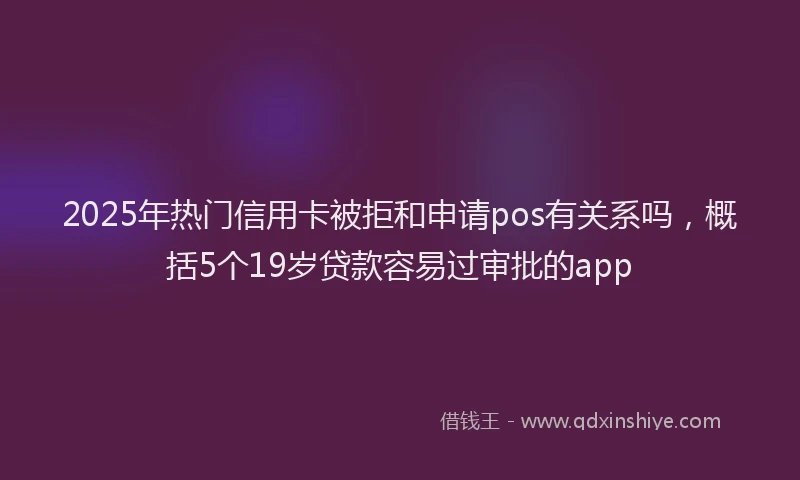 2025年热门信用卡被拒和申请pos有关系吗，概括5个19岁贷款容易过审批的app