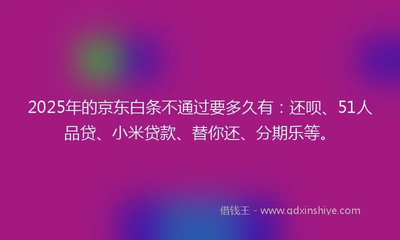 2025年的京东白条不通过要多久有：还呗、51人品贷、小米贷款、替你还、分期乐等。
