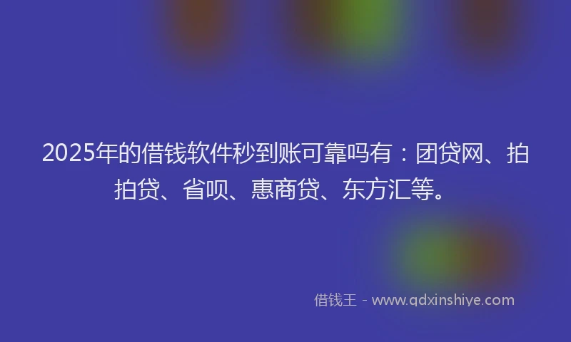 2025年的借钱软件秒到账可靠吗有：团贷网、拍拍贷、省呗、惠商贷、东方汇等。