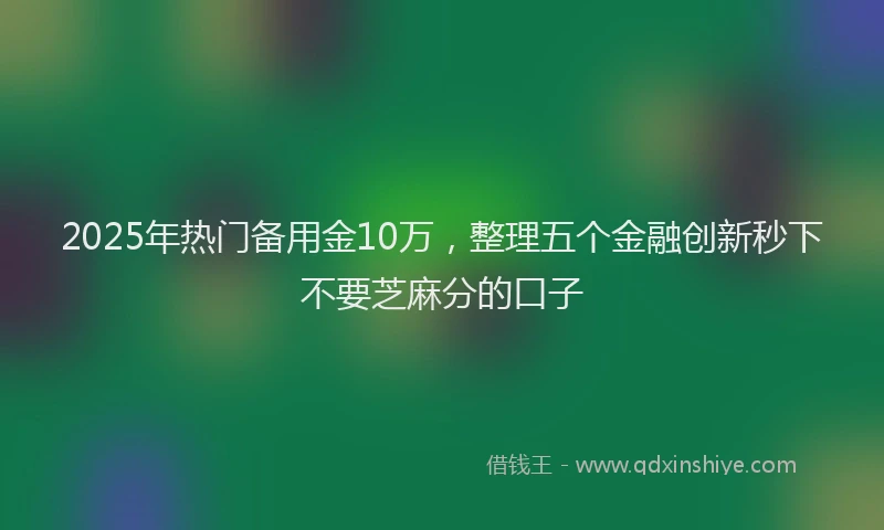 2025年热门备用金10万，整理五个金融创新秒下不要芝麻分的口子