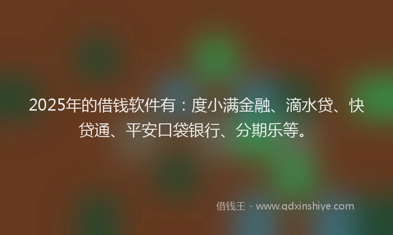 2025年的借钱软件有：度小满金融、滴水贷、快贷通、平安口袋银行、分期乐等。