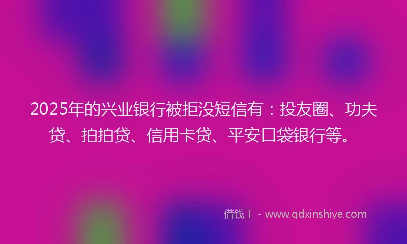 2025年的兴业银行被拒没短信有：投友圈、功夫贷、拍拍贷、信用卡贷、平安口袋银行等。