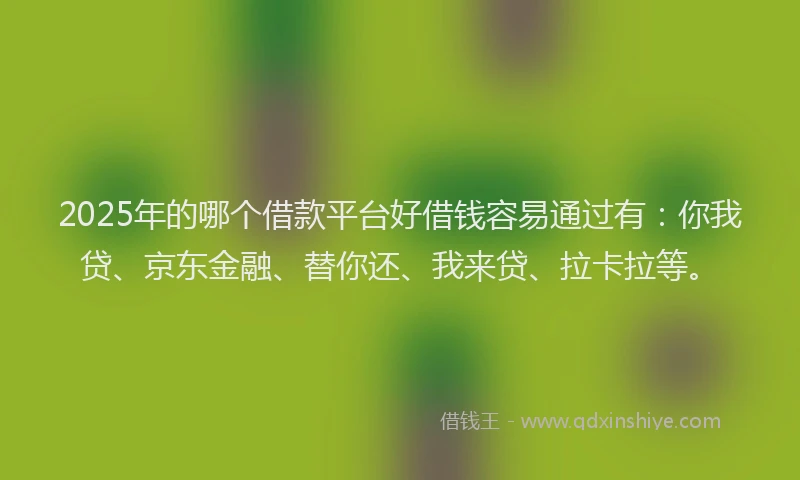 2025年的哪个借款平台好借钱容易通过有：你我贷、京东金融、替你还、我来贷、拉卡拉等。