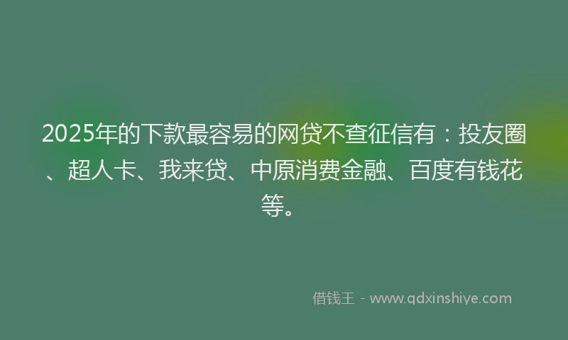 2025年的下款最容易的网贷不查征信有：投友圈、超人卡、我来贷、中原消费金融、百度有钱花等。