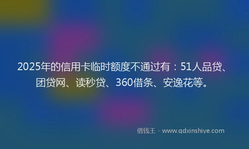 2025年的信用卡临时额度不通过有：51人品贷、团贷网、读秒贷、360借条、安逸花等。