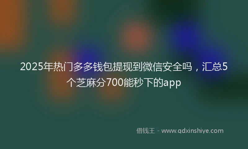 2025年热门多多钱包提现到微信安全吗，汇总5个芝麻分700能秒下的app