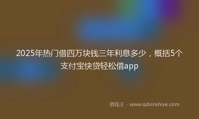 2025年热门借四万块钱三年利息多少，概括5个支付宝快贷轻松借app