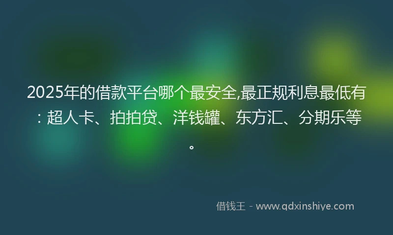 2025年的借款平台哪个最安全,最正规利息最低有：超人卡、拍拍贷、洋钱罐、东方汇、分期乐等。