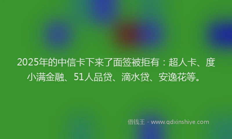 2025年的中信卡下来了面签被拒有：超人卡、度小满金融、51人品贷、滴水贷、安逸花等。