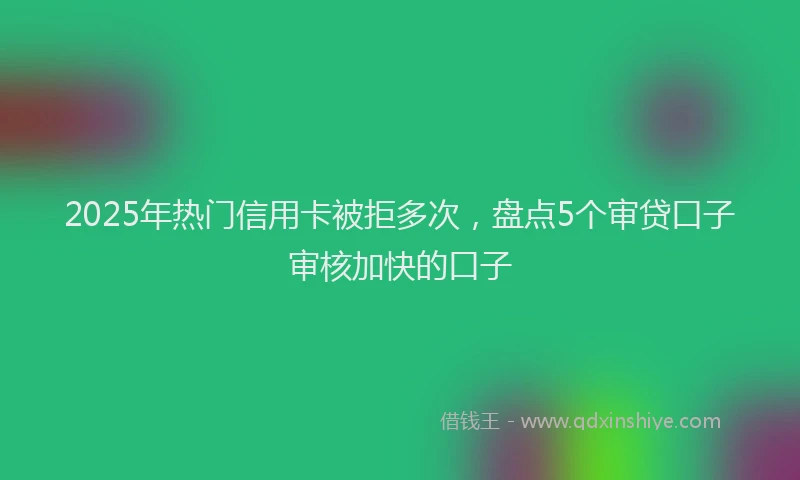 2025年热门信用卡被拒多次，盘点5个审贷口子审核加快的口子