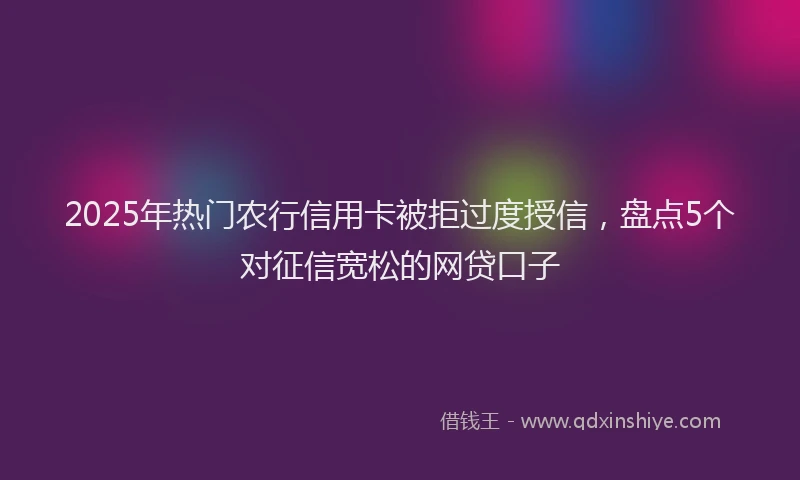 2025年热门农行信用卡被拒过度授信，盘点5个对征信宽松的网贷口子