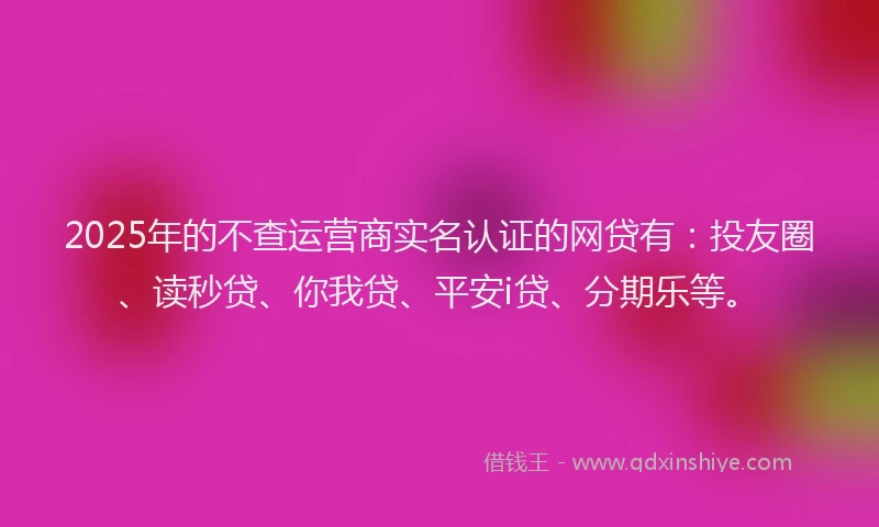 2025年的不查运营商实名认证的网贷有：投友圈、读秒贷、你我贷、平安i贷、分期乐等。