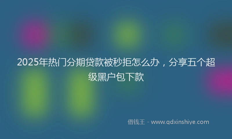 2025年热门分期贷款被秒拒怎么办，分享五个超级黑户包下款