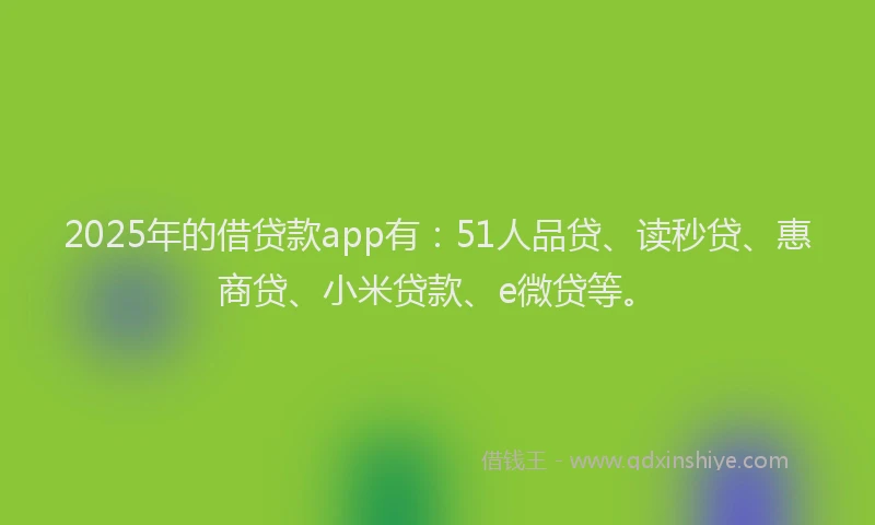 2025年的借贷款app有：51人品贷、读秒贷、惠商贷、小米贷款、e微贷等。