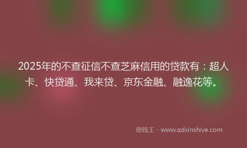2025年的不查征信不查芝麻信用的贷款有：超人卡、快贷通、我来贷、京东金融、融逸花等。