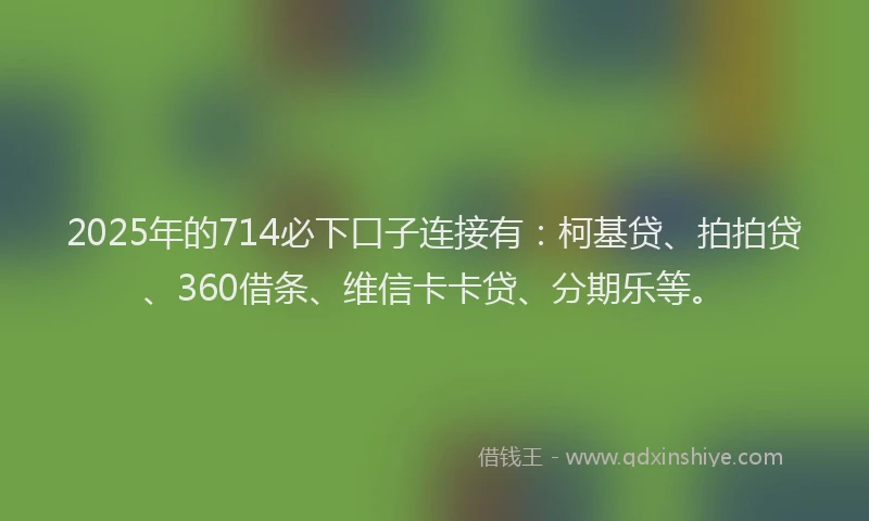 2025年的714必下口子连接有：柯基贷、拍拍贷、360借条、维信卡卡贷、分期乐等。