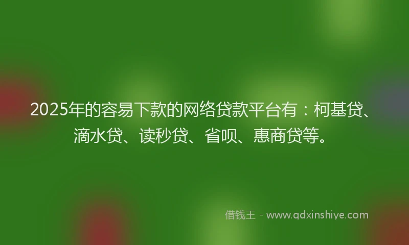 2025年的容易下款的网络贷款平台有：柯基贷、滴水贷、读秒贷、省呗、惠商贷等。