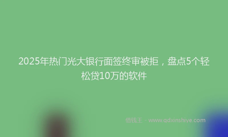 2025年热门光大银行面签终审被拒，盘点5个轻松贷10万的软件