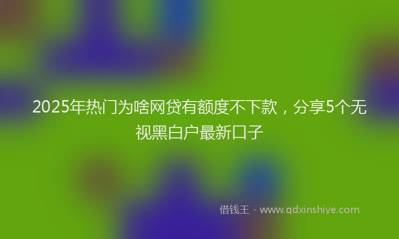 2025年热门为啥网贷有额度不下款，分享5个无视黑白户最新口子