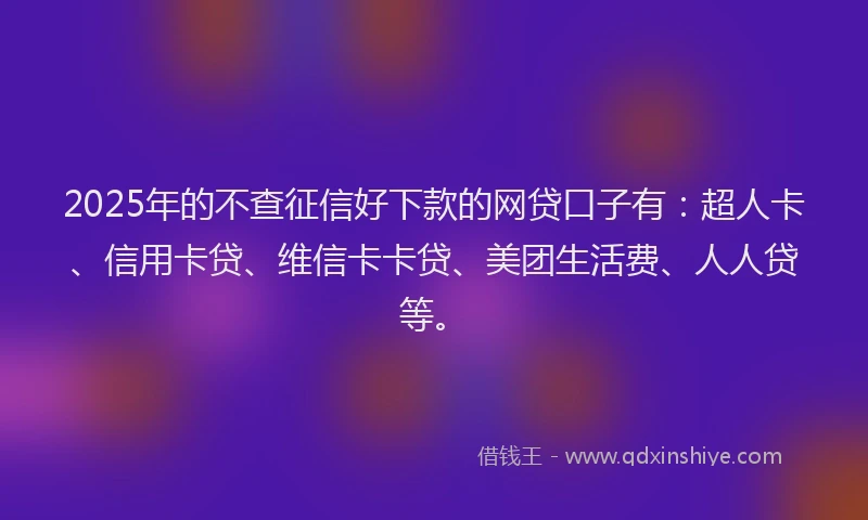 2025年的不查征信好下款的网贷口子有：超人卡、信用卡贷、维信卡卡贷、美团生活费、人人贷等。