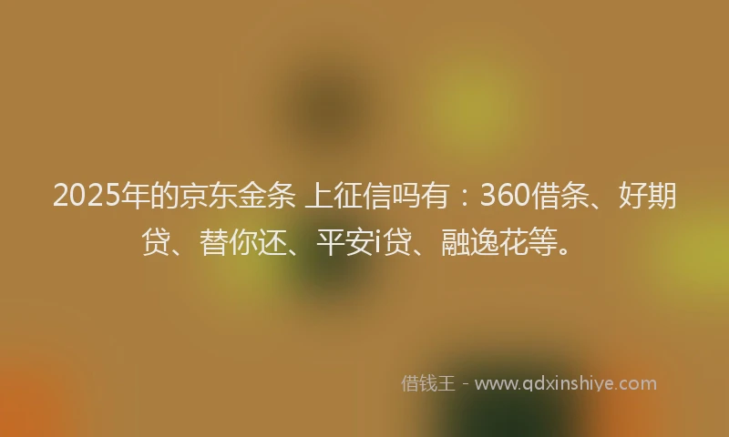 2025年的京东金条 上征信吗有：360借条、好期贷、替你还、平安i贷、融逸花等。