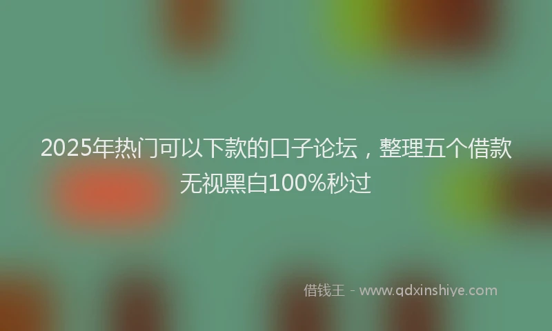 2025年热门可以下款的口子论坛，整理五个借款无视黑白100%秒过