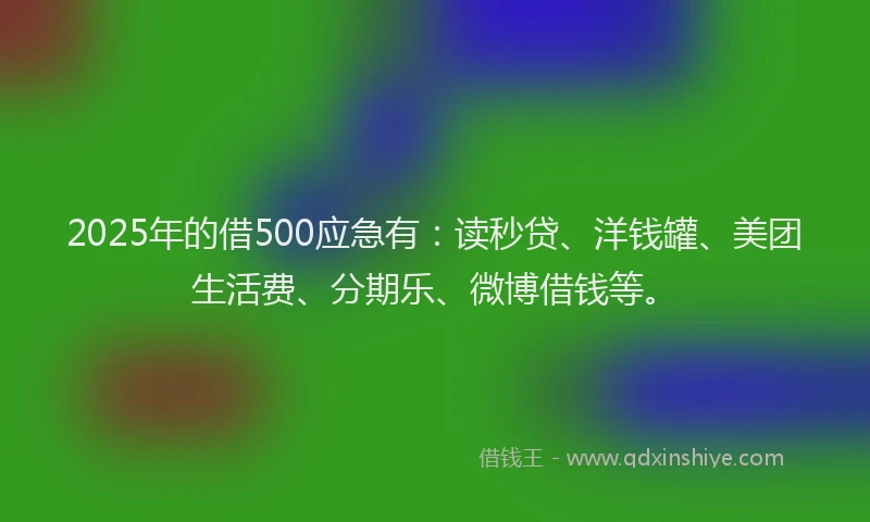 2025年的借500应急有：读秒贷、洋钱罐、美团生活费、分期乐、微博借钱等。