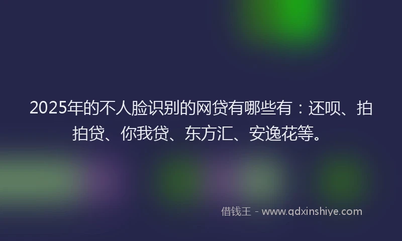 2025年的不人脸识别的网贷有哪些有：还呗、拍拍贷、你我贷、东方汇、安逸花等。