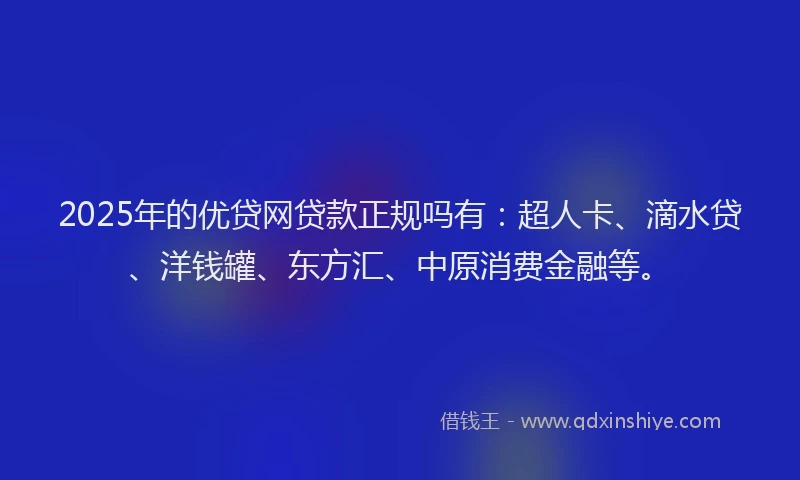 2025年的优贷网贷款正规吗有：超人卡、滴水贷、洋钱罐、东方汇、中原消费金融等。
