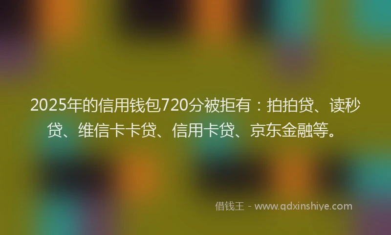 2025年的信用钱包720分被拒有：拍拍贷、读秒贷、维信卡卡贷、信用卡贷、京东金融等。