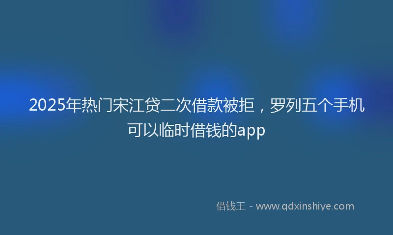 2025年热门宋江贷二次借款被拒，罗列五个手机可以临时借钱的app