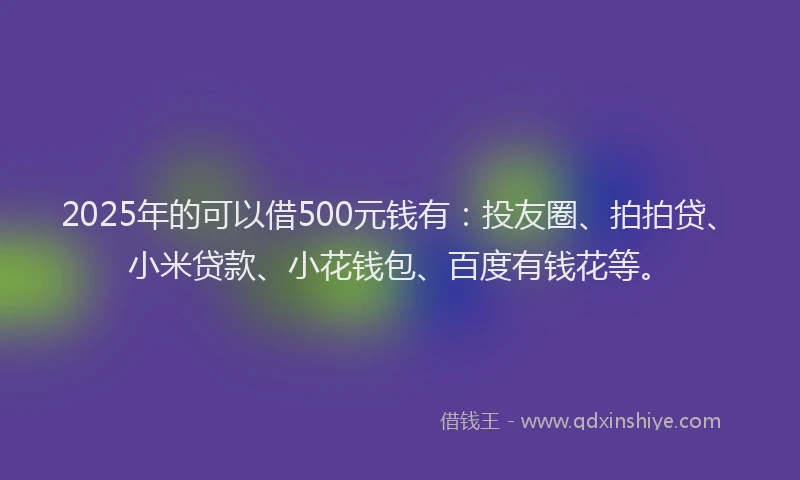 2025年的可以借500元钱有：投友圈、拍拍贷、小米贷款、小花钱包、百度有钱花等。