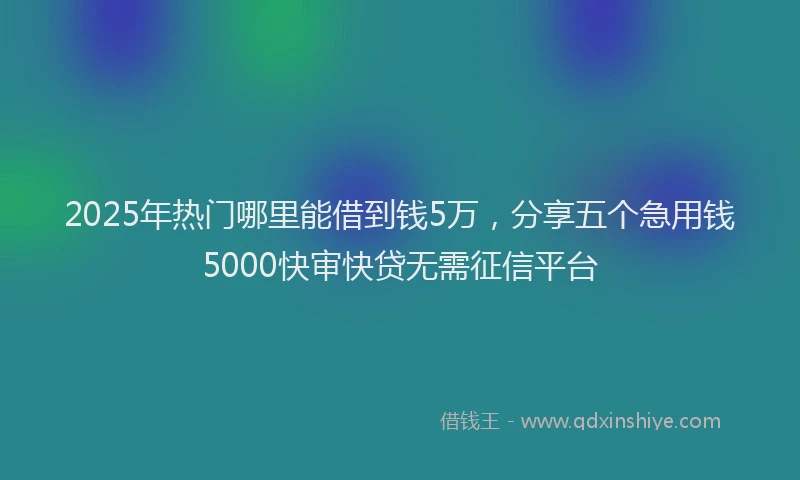 2025年热门哪里能借到钱5万，分享五个急用钱5000快审快贷无需征信平台