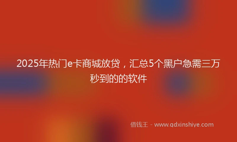 2025年热门e卡商城放贷，汇总5个黑户急需三万秒到的的软件