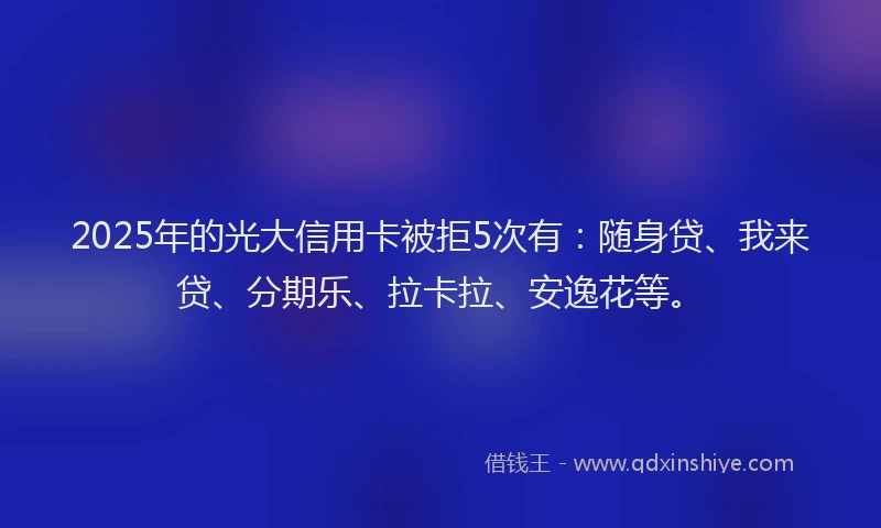 2025年的光大信用卡被拒5次有：随身贷、我来贷、分期乐、拉卡拉、安逸花等。