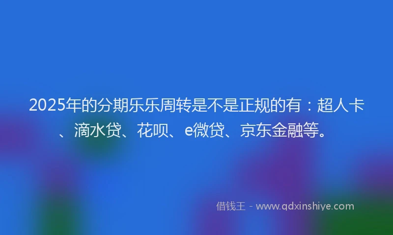 2025年的分期乐乐周转是不是正规的有：超人卡、滴水贷、花呗、e微贷、京东金融等。