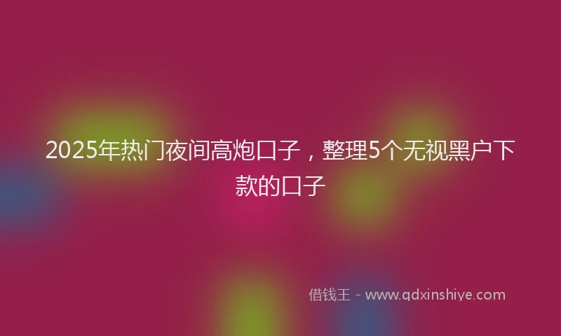 2025年热门夜间高炮口子，整理5个无视黑户下款的口子