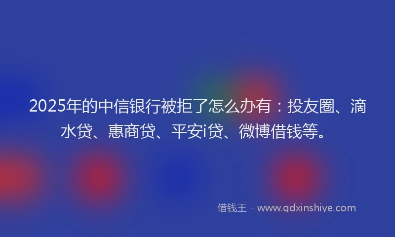 2025年的中信银行被拒了怎么办有：投友圈、滴水贷、惠商贷、平安i贷、微博借钱等。