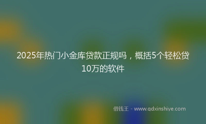 2025年热门小金库贷款正规吗，概括5个轻松贷10万的软件