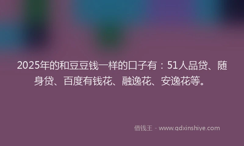 2025年的和豆豆钱一样的口子有：51人品贷、随身贷、百度有钱花、融逸花、安逸花等。