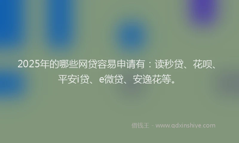 2025年的哪些网贷容易申请有：读秒贷、花呗、平安i贷、e微贷、安逸花等。