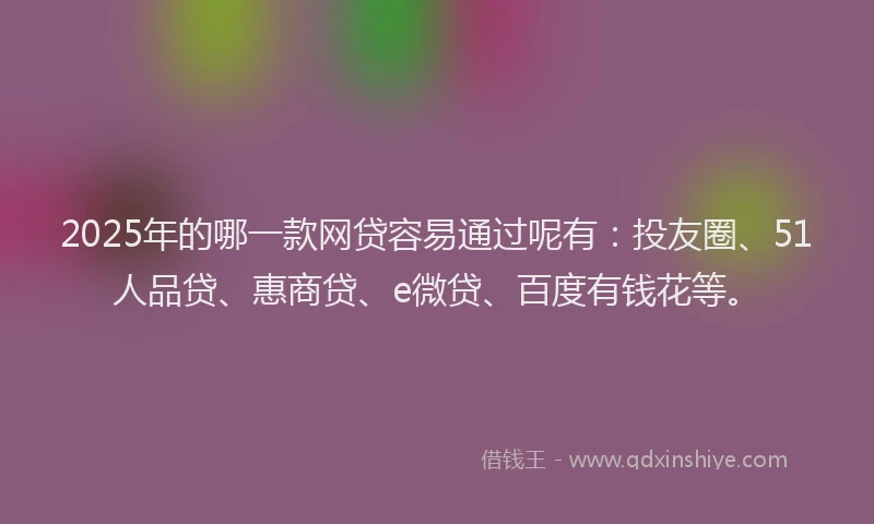 2025年的哪一款网贷容易通过呢有：投友圈、51人品贷、惠商贷、e微贷、百度有钱花等。