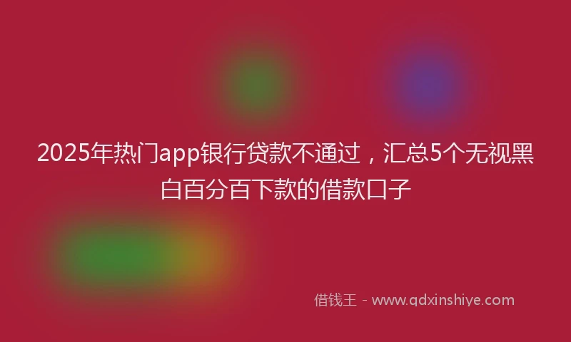 2025年热门app银行贷款不通过，汇总5个无视黑白百分百下款的借款口子