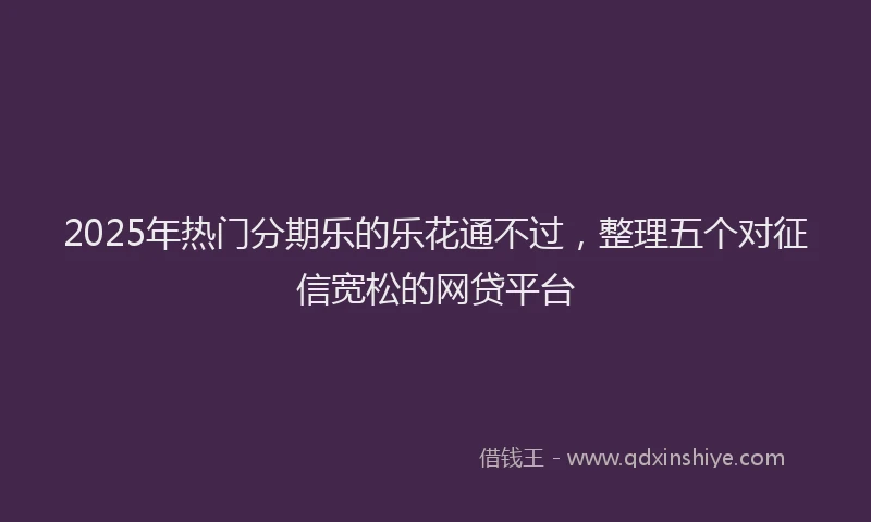 2025年热门分期乐的乐花通不过，整理五个对征信宽松的网贷平台