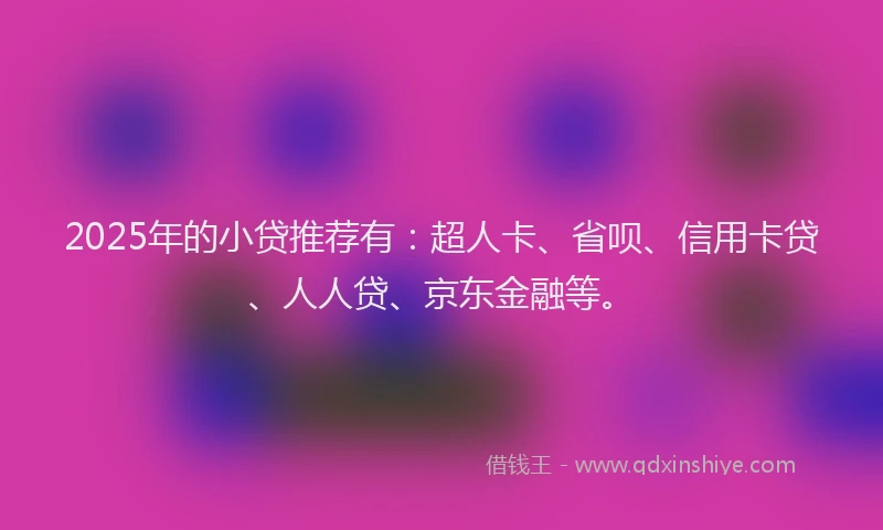 2025年的小贷推荐有：超人卡、省呗、信用卡贷、人人贷、京东金融等。