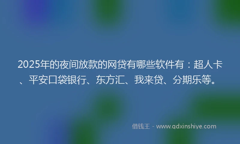2025年的夜间放款的网贷有哪些软件有：超人卡、平安口袋银行、东方汇、我来贷、分期乐等。