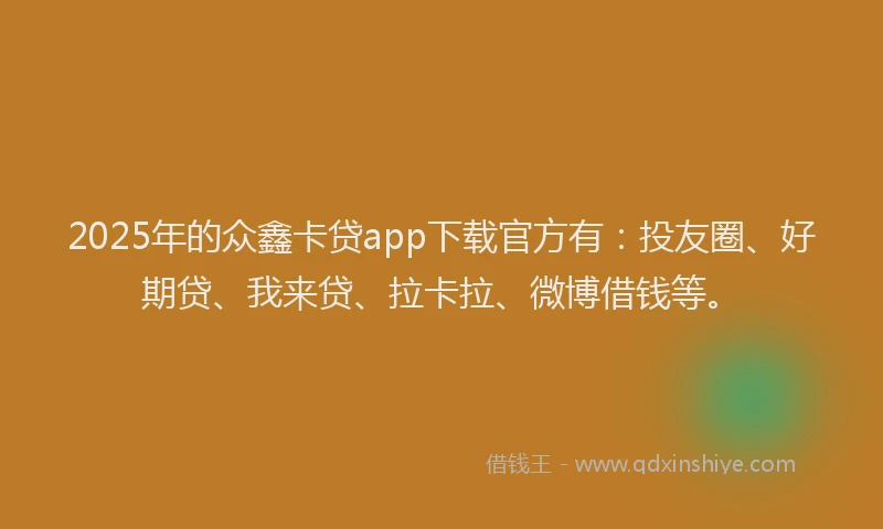 2025年的众鑫卡贷app下载官方有：投友圈、好期贷、我来贷、拉卡拉、微博借钱等。