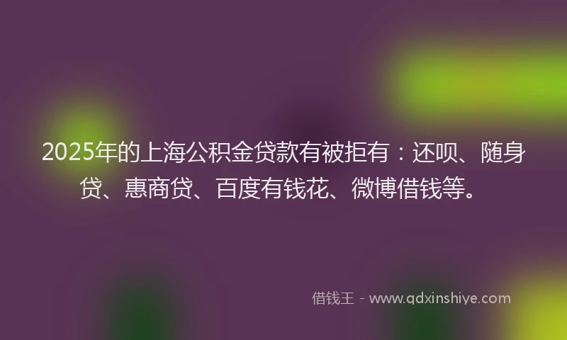 2025年的上海公积金贷款有被拒有：还呗、随身贷、惠商贷、百度有钱花、微博借钱等。